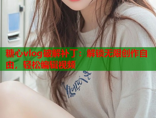 糖心vlog破解补丁：解锁无限创作自由，轻松编辑视频
