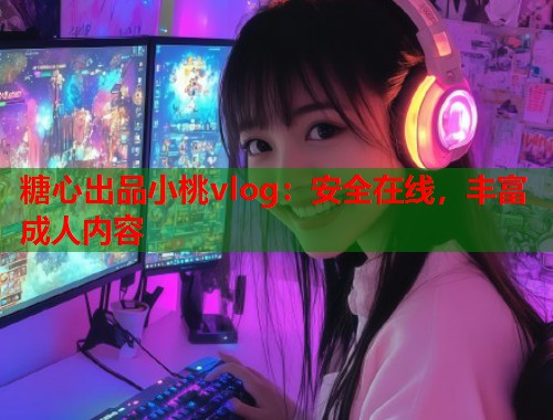 糖心出品小桃vlog：安全在线，丰富成人内容