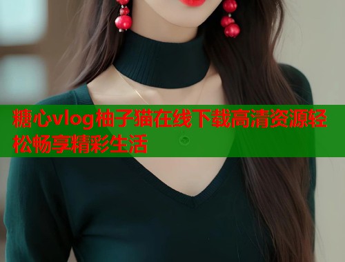 糖心vlog柚子猫在线下载高清资源轻松畅享精彩生活