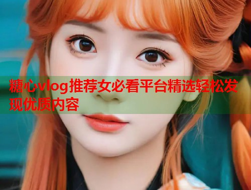 糖心vlog推荐女必看平台精选轻松发现优质内容