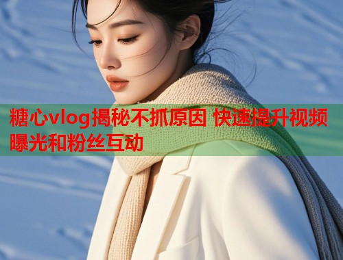 糖心vlog揭秘不抓原因 快速提升视频曝光和粉丝互动