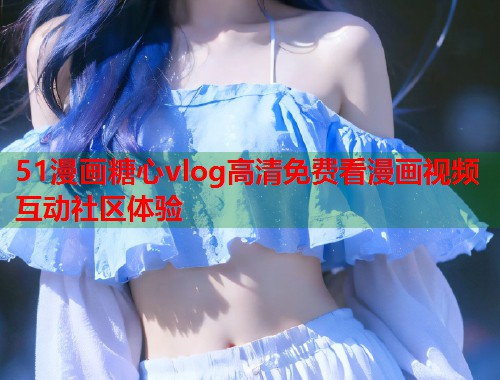 51漫画糖心vlog高清免费看漫画视频互动社区体验