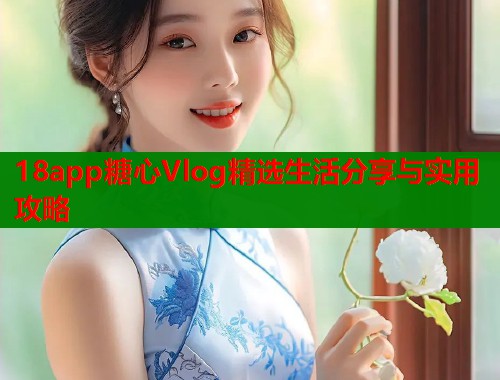 18app糖心Vlog精选生活分享与实用攻略