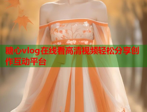 糖心vlog在线看高清视频轻松分享创作互动平台
