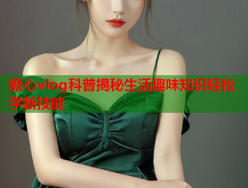 糖心vlog科普揭秘生活趣味知识轻松学新技能