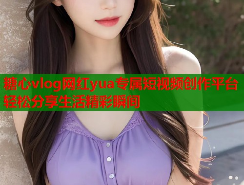 糖心vlog网红yua专属短视频创作平台轻松分享生活精彩瞬间