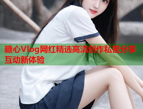 糖心Vlog网红精选高清创作私密分享互动新体验