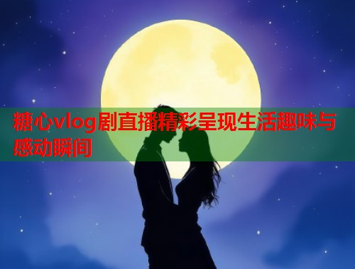 糖心vlog剧直播精彩呈现生活趣味与感动瞬间