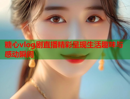 糖心vlog剧直播精彩呈现生活趣味与感动瞬间