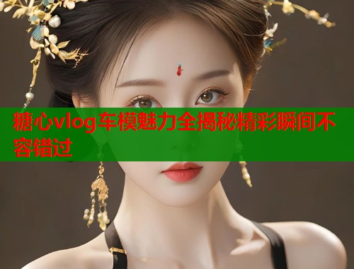 糖心vlog车模魅力全揭秘精彩瞬间不容错过