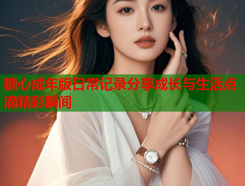 糖心成年版日常记录分享成长与生活点滴精彩瞬间