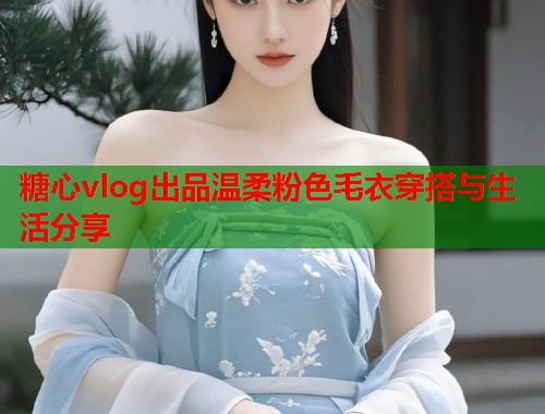 糖心vlog出品温柔粉色毛衣穿搭与生活分享
