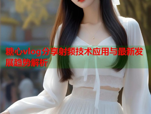 糖心vlog分享射频技术应用与最新发展趋势解析