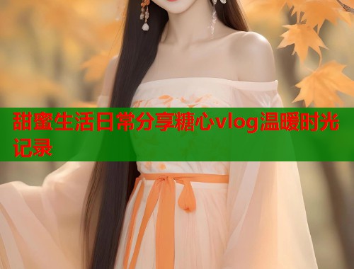 甜蜜生活日常分享糖心vlog温暖时光记录