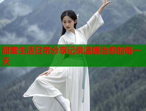 甜蜜生活日常分享记录温暖治愈的每一天